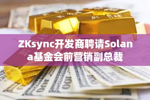 ZKsync開發商聘請Solana基金會前營銷副總裁