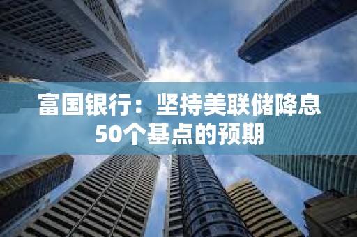 富國銀行：堅持美聯儲降息50個基點的預期