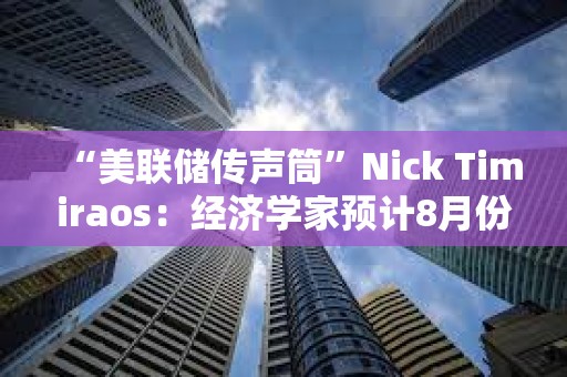 “美聯儲傳聲筒”Nick Timiraos：經濟學家預計8月份CPI與7月份一樣相對溫和