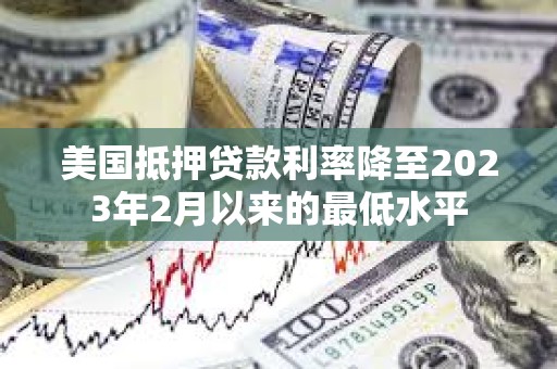 美國抵押貸款利率降至2023年2月以來的最低水平