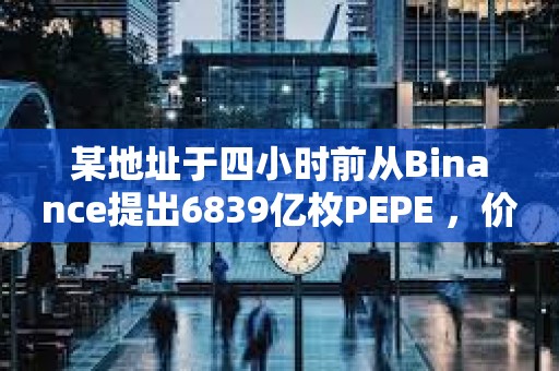 某地址于四小時前從Binance提出6839億枚PEPE ，價值495萬美元