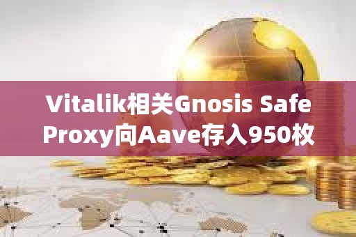 Vitalik相關Gnosis SafeProxy向Aave存入950枚ETH和228萬枚USDC