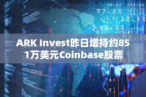 ARK Invest昨日增持約851萬美元Coinbase股票