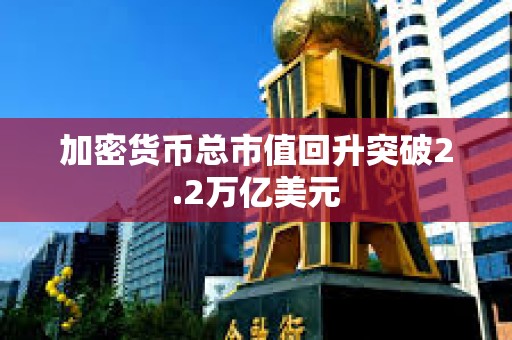 加密貨幣總市值回升突破2.2萬億美元