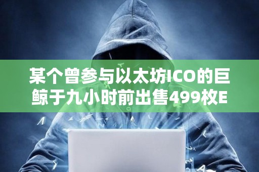 某個曾參與以太坊ICO的巨鯨于九小時前出售499枚ETH