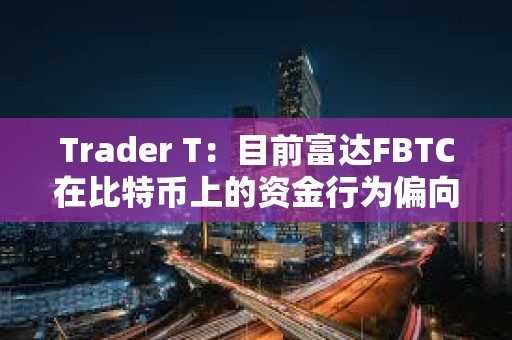 Trader T：目前富達FBTC在比特幣上的資金行為偏向于看多