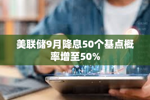 美聯(lián)儲9月降息50個基點概率增至50%