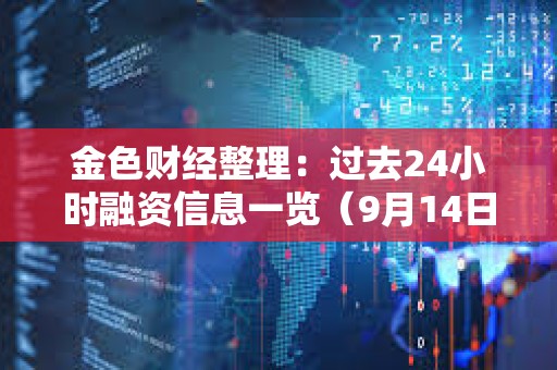 金色財經(jīng)整理：過去24小時融資信息一覽（9月14日）