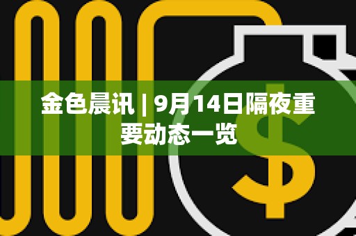 金色晨訊 | 9月14日隔夜重要動態一覽