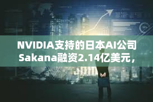 NVIDIA支持的日本AI公司Sakana融資2.14億美元，野村控股等參投