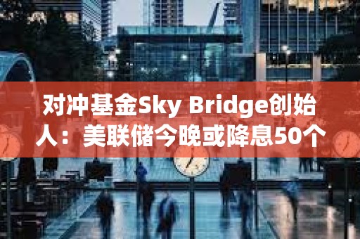 對沖基金Sky Bridge創始人：美聯儲今晚或降息50個基點，推動比特幣年底前漲至10萬美元