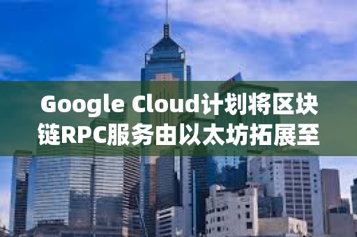 Google Cloud計劃將區塊鏈RPC服務由以太坊拓展至更多區塊鏈