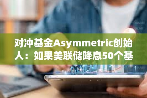 對沖基金Asymmetric創始人：如果美聯儲降息50個基點，加密貨幣將受到提振