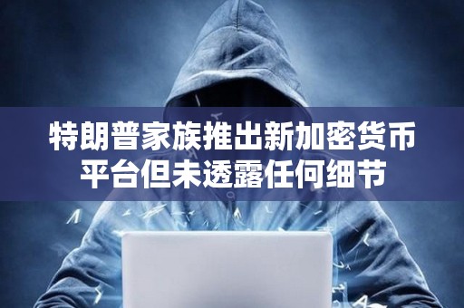 特朗普家族推出新加密貨幣平臺但未透露任何細節