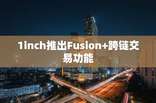 1inch推出Fusion+跨鏈交易功能
