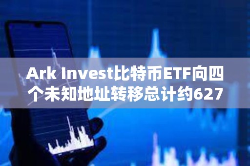 Ark Invest比特幣ETF向四個未知地址轉移總計約6278枚BTC，價值近4億美元