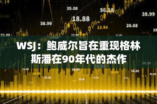 WSJ：鮑威爾旨在重現格林斯潘在90年代的杰作