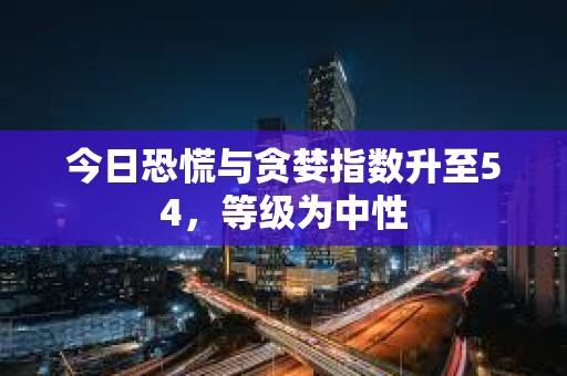今日恐慌與貪婪指數(shù)升至54，等級為中性