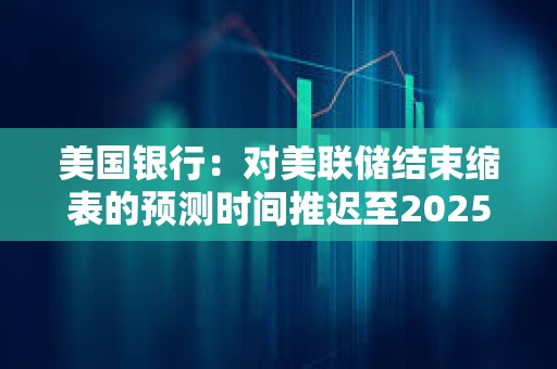 美國銀行：對美聯儲結束縮表的預測時間推遲至2025年3月底