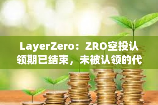 LayerZero：ZRO空投認領期已結束，未被認領的代幣將重新分配