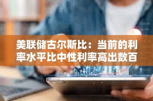 美聯儲古爾斯比：當前的利率水平比中性利率高出數百個基點