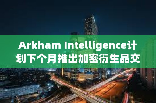 Arkham Intelligence計劃下個月推出加密衍生品交易所
