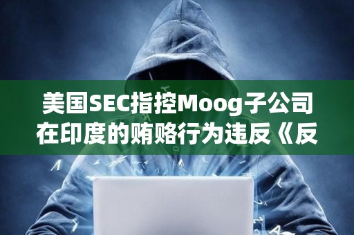 美國SEC指控Moog子公司在印度的賄賂行為違反《反海外腐敗法》
