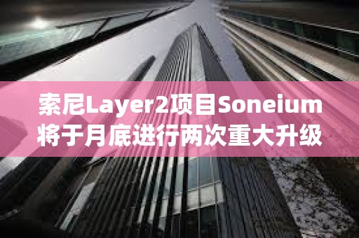 索尼Layer2項目Soneium將于月底進行兩次重大升級，以提高安全性和效率