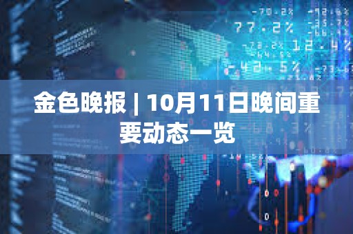 金色晚報 | 10月11日晚間重要動態一覽