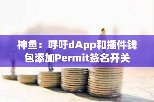 神魚：呼吁dApp和插件錢包添加Permit簽名開關