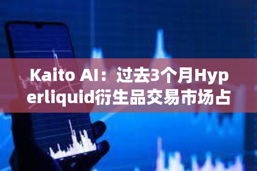 Kaito AI：過去3個月Hyperliquid衍生品交易市場占有率高達31%