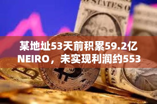某地址53天前積累59.2億NEIRO，未實現利潤約553萬美元