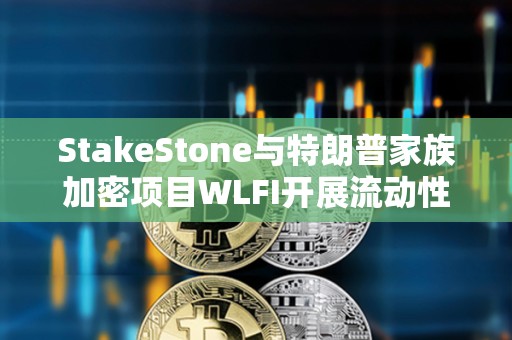 StakeStone與特朗普家族加密項(xiàng)目WLFI開展流動(dòng)性合作