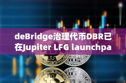 deBridge治理代幣DBR已在Jupiter LFG launchpad啟動(dòng)