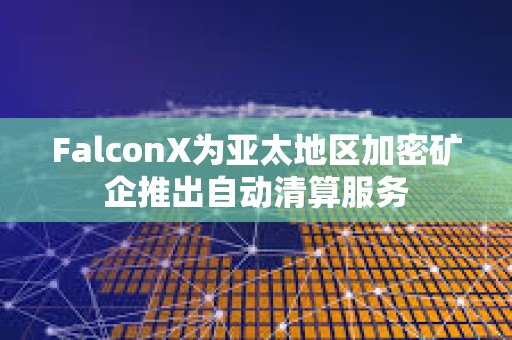 FalconX為亞太地區(qū)加密礦企推出自動(dòng)清算服務(wù)
