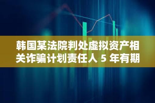 韓國某法院判處虛擬資產(chǎn)相關(guān)詐騙計(jì)劃責(zé)任人 5 年有期徒刑