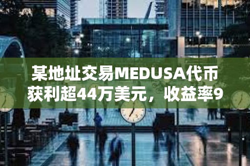 某地址交易MEDUSA代幣獲利超44萬美元，收益率960倍