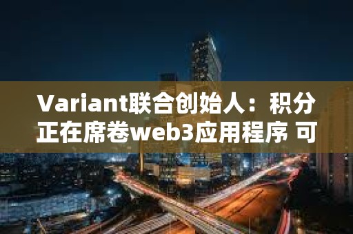 Variant聯合創始人：積分正在席卷web3應用程序 可以從 web2 學到什么