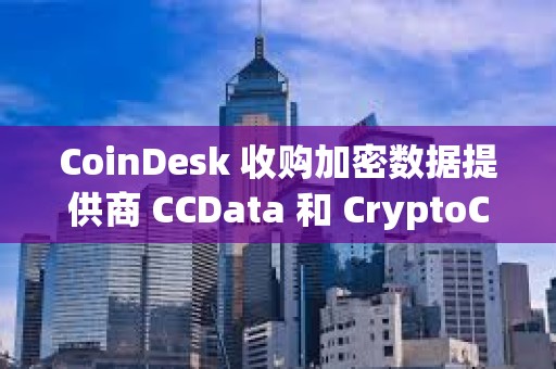 CoinDesk 收購加密數(shù)據(jù)提供商 CCData 和 CryptoCompare