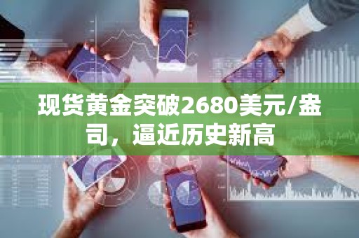 現貨黃金突破2680美元/盎司，逼近歷史新高