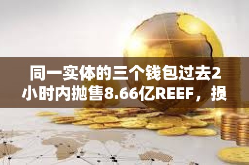 同一實體的三個錢包過去2小時內拋售8.66億REEF，損失253萬美元