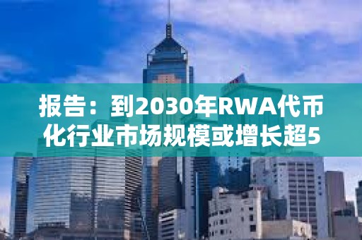 報告：到2030年RWA代幣化行業市場規模或增長超50倍