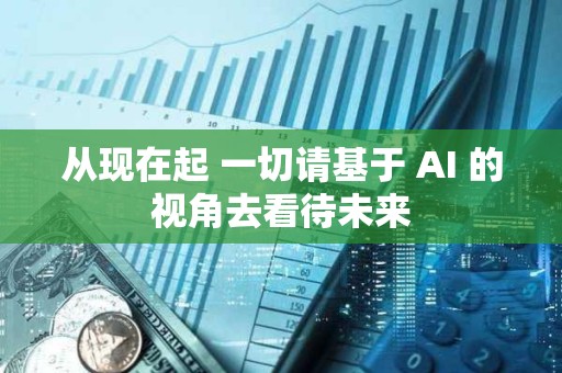 從現在起 一切請基于 AI 的視角去看待未來