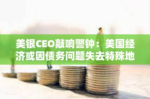 美銀CEO敲響警鐘：美國經濟或因債務問題失去特殊地位