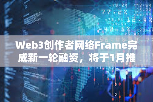 Web3創作者網絡Frame完成新一輪融資，將于1月推出主網和原生代幣FRAME