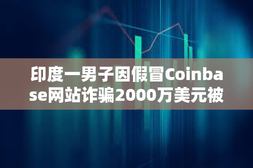 印度一男子因假冒Coinbase網站詐騙2000萬美元被判5年監禁