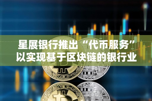 星展銀行推出“代幣服務(wù)”以實(shí)現(xiàn)基于區(qū)塊鏈的銀行業(yè)務(wù)