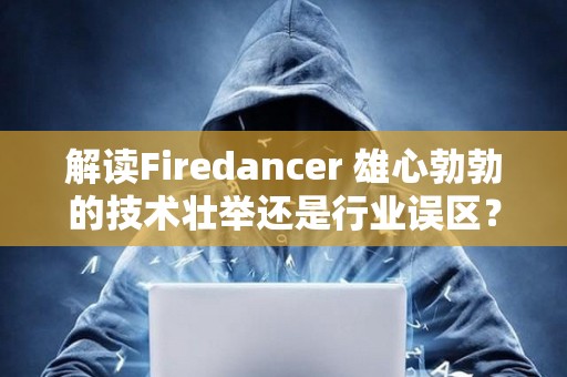 解讀Firedancer 雄心勃勃的技術壯舉還是行業誤區？