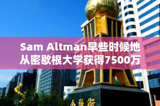 Sam Altman早些時候地從密歇根大學獲得7500萬美元，成立一家新的風險投資基金