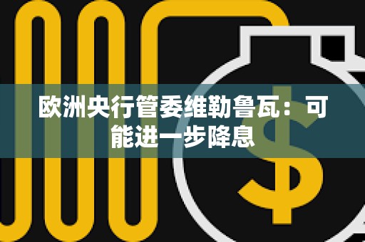 歐洲央行管委維勒魯瓦：可能進一步降息